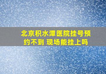 北京积水潭医院挂号预约不到 现场能挂上吗